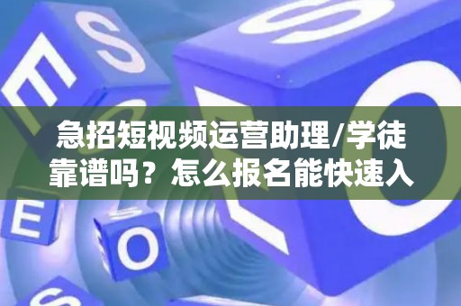 急招短视频运营助理/学徒靠谱吗？怎么报名能快速入职？
