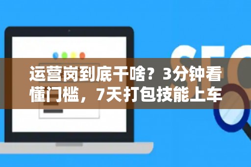 运营岗到底干啥？3分钟看懂门槛，7天打包技能上车！