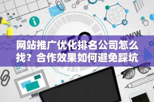 网站推广优化排名公司怎么找？合作效果如何避免踩坑？
